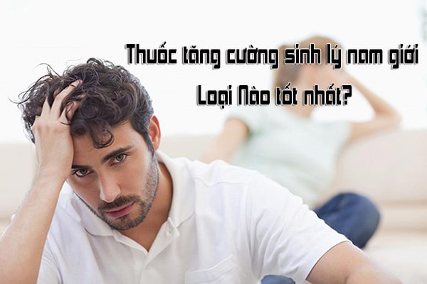 Top 7 thuốc tăng cường sinh lý nam giới tốt nhất hiện nay