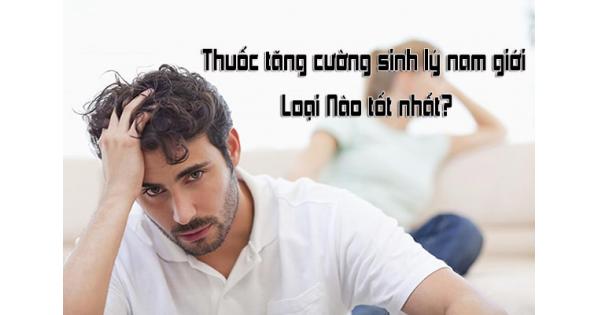 Top 7 thuốc tăng cường sinh lý nam giới tốt nhất hiện nay