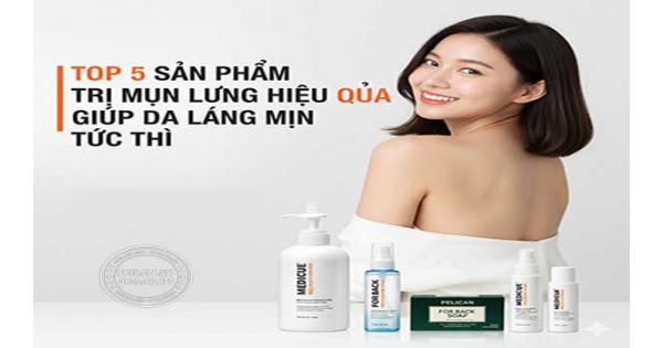 Top 5 sản phẩm trị mụn lưng hiệu quả giúp da láng mịn tức thì
